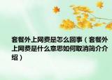 套餐外上網(wǎng)費是怎么回事（套餐外上網(wǎng)費是什么意思如何取消簡介介紹）