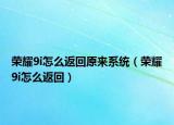 榮耀9i怎么返回原來系統(tǒng)（榮耀9i怎么返回）