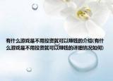 有什么游戲是不用投資就可以賺錢的介紹(有什么游戲是不用投資就可以賺錢的詳細情況如何)