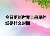 今日更新世界上最早的紙是什么時(shí)期