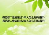 微信群二維碼超過100人怎么掃碼進群（微信群二維碼超過200人怎么掃碼進群）