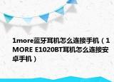 1more藍(lán)牙耳機(jī)怎么連接手機(jī)（1MORE E1020BT耳機(jī)怎么連接安卓手機(jī)）