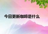 今日更新咖啡是什么