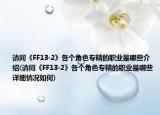 請問《FF13-2》各個角色專精的職業(yè)是哪些介紹(請問《FF13-2》各個角色專精的職業(yè)是哪些詳細(xì)情況如何)