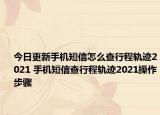 今日更新手機短信怎么查行程軌跡2021 手機短信查行程軌跡2021操作步驟