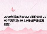 2000年沃爾沃s80(2.9報(bào)價(jià)介紹 2000年沃爾沃s80 2.9報(bào)價(jià)詳細(xì)情況如何)