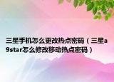 三星手機怎么更改熱點密碼（三星a9star怎么修改移動熱點密碼）