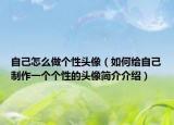 自己怎么做個(gè)性頭像（如何給自己制作一個(gè)個(gè)性的頭像簡(jiǎn)介介紹）