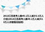 2013江蘇高考人數(shù)45.1萬人減少2.3萬人介紹(2013江蘇高考人數(shù)45.1萬人減少2.3萬人詳細(xì)情況如何)