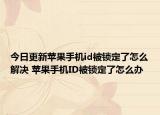 今日更新蘋果手機(jī)id被鎖定了怎么解決 蘋果手機(jī)ID被鎖定了怎么辦