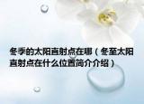 冬季的太陽(yáng)直射點(diǎn)在哪（冬至太陽(yáng)直射點(diǎn)在什么位置簡(jiǎn)介介紹）