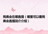殘奧會(huì)在哪直播（哪里可以看殘奧會(huì)直播簡(jiǎn)介介紹）