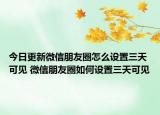 今日更新微信朋友圈怎么設(shè)置三天可見(jiàn) 微信朋友圈如何設(shè)置三天可見(jiàn)