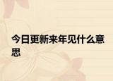 今日更新來(lái)年見(jiàn)什么意思