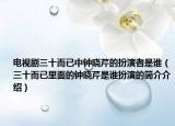 電視劇三十而已中鐘曉芹的扮演者是誰（三十而已里面的鐘曉芹是誰扮演的簡介介紹）