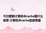今日更新計(jì)算機(jī)中cache是什么意思 計(jì)算機(jī)中cache的意思是