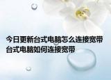 今日更新臺式電腦怎么連接寬帶 臺式電腦如何連接寬帶