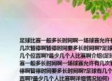 足球比賽一般多長時間啊一場球賽允許有幾次暫停啊暫停時間要多長時間啊?足球有幾個位置啊?最少幾個人比賽啊介紹(足球比賽一般多長時間啊一場球賽允許有幾次暫停啊暫停時間要多長時間啊?足球有幾個位置啊?最少幾個人比賽啊詳細情況如何)