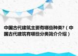 中國(guó)古代建筑主要有哪些種類(lèi)?（中國(guó)古代建筑有哪些分類(lèi)簡(jiǎn)介介紹）