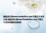 誰能幫忙到www.mediafire.com下載幾個(gè)文件介紹(誰能幫忙到www.mediafire.com下載幾個(gè)文件詳細(xì)情況如何)