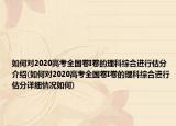 如何對2020高考全國卷I卷的理科綜合進行估分介紹(如何對2020高考全國卷I卷的理科綜合進行估分詳細情況如何)