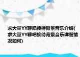 求大量YY聊吧接待背景音樂介紹(求大量YY聊吧接待背景音樂詳細(xì)情況如何)