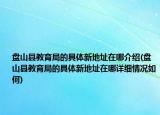 盤山縣教育局的具體新地址在哪介紹(盤山縣教育局的具體新地址在哪詳細(xì)情況如何)