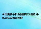 今日更新手機(jī)返回鍵怎么設(shè)置 手機(jī)怎樣設(shè)置返回鍵