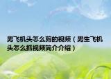 男飛機(jī)頭怎么剪的視頻（男生飛機(jī)頭怎么抓視頻簡(jiǎn)介介紹）
