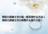 預(yù)應(yīng)力混凝土空心板一般采用什么方法（預(yù)應(yīng)力混凝土空心板是什么簡介介紹）