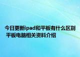 今日更新ipad和平板有什么區(qū)別 平板電腦相關(guān)資料介紹