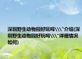 深圳野生動物園好玩嗎\