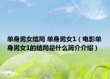單身男女結局 單身男女1（電影單身男女1的結局是什么簡介介紹）