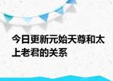 今日更新元始天尊和太上老君的關(guān)系