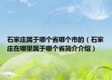 石家莊屬于哪個省哪個市的（石家莊在哪里屬于哪個省簡介介紹）