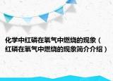 化學(xué)中紅磷在氧氣中燃燒的現(xiàn)象（紅磷在氧氣中燃燒的現(xiàn)象簡介介紹）