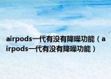 airpods一代有沒(méi)有降噪功能（airpods一代有沒(méi)有降噪功能）
