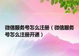 微信服務號怎么注冊（微信服務號怎么注冊開通）