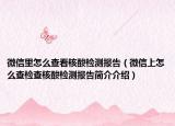微信里怎么查看核酸檢測(cè)報(bào)告（微信上怎么查檢查核酸檢測(cè)報(bào)告簡(jiǎn)介介紹）