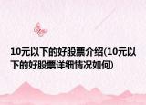 10元以下的好股票介紹(10元以下的好股票詳細(xì)情況如何)