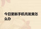 今日更新手機(jī)殼發(fā)黃怎么辦