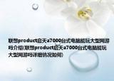 聯(lián)想product啟天a7000臺式電腦能玩大型網(wǎng)游嗎介紹(聯(lián)想product啟天a7000臺式電腦能玩大型網(wǎng)游嗎詳細(xì)情況如何)