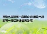 用飲水思源寫一段話介紹(用飲水思源寫一段話詳細(xì)情況如何)