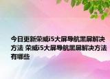 今日更新榮威i5大屏導(dǎo)航黑屏解決方法 榮威i5大屏導(dǎo)航黑屏解決方法有哪些