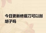 今日更新修眉刀可以刮胡子嗎