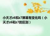 小天才z6和z7屏幕有變化嗎（小天才z6和z7的區(qū)別）