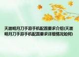 天涯明月刀手游手機配置要求介紹(天涯明月刀手游手機配置要求詳細情況如何)