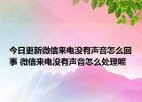 今日更新微信來電沒有聲音怎么回事 微信來電沒有聲音怎么處理呢