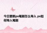 今日更新ps筆刷怎么導(dǎo)入 ps如何導(dǎo)入筆刷