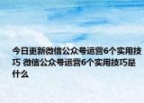 今日更新微信公眾號運(yùn)營6個實(shí)用技巧 微信公眾號運(yùn)營6個實(shí)用技巧是什么
